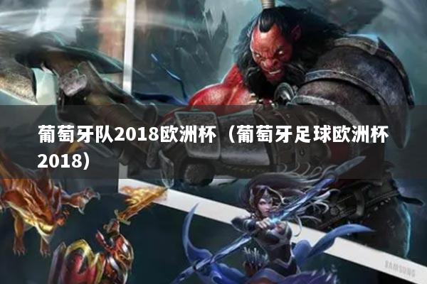 葡萄牙隊(duì)2018歐洲杯(葡萄牙足球歐洲杯2018)