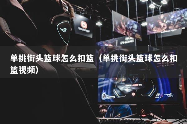 單挑街頭籃球怎么扣籃（單挑街頭籃球怎么扣籃視頻）