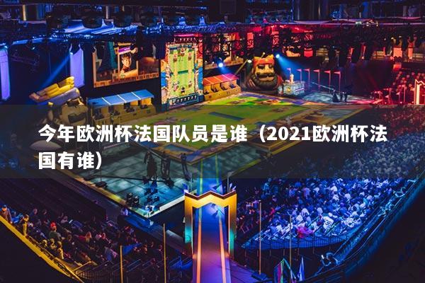 今年歐洲杯法國隊員是誰（2021歐洲杯法國有誰）