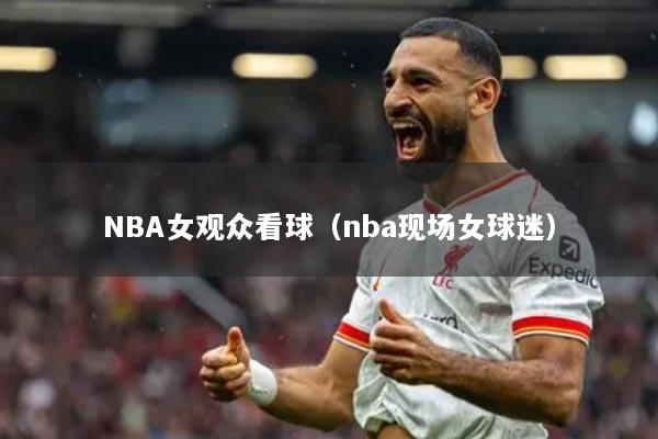 NBA女觀眾看球（nba現(xiàn)場女球迷）