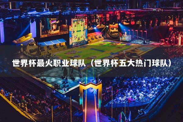 世界杯最火職業(yè)球隊（世界杯五大熱門球隊）