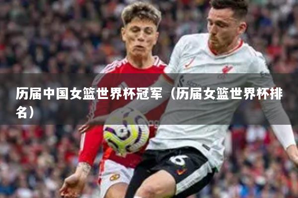 歷屆中國(guó)女籃世界杯冠軍（歷屆女籃世界杯排名）