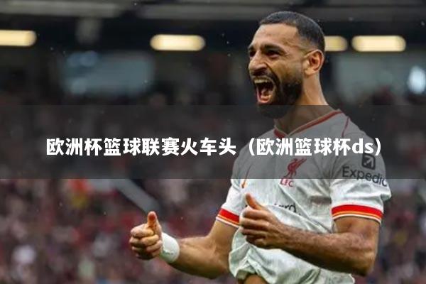 歐洲杯籃球聯(lián)賽火車頭（歐洲籃球杯ds）