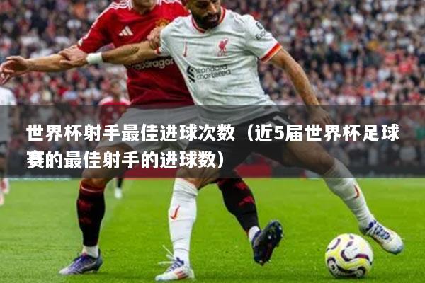 世界杯射手最佳進球次數(shù)（近5屆世界杯足球賽的最佳射手的進球數(shù)）