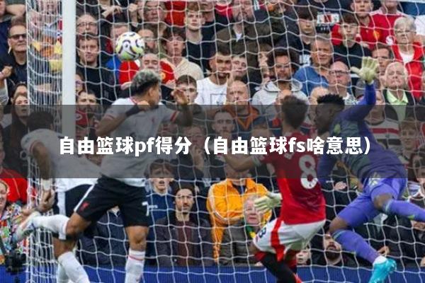 自由籃球pf得分（自由籃球fs啥意思）