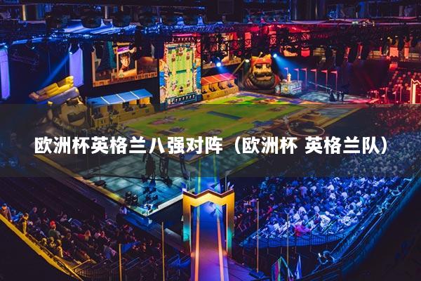 歐洲杯英格蘭八強(qiáng)對(duì)陣（歐洲杯 英格蘭隊(duì)）