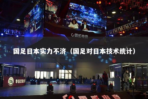 國足日本實力不濟(jì)（國足對日本技術(shù)統(tǒng)計）