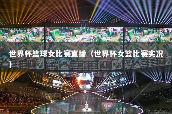 世界杯籃球女比賽直播（世界杯女籃比賽實況）