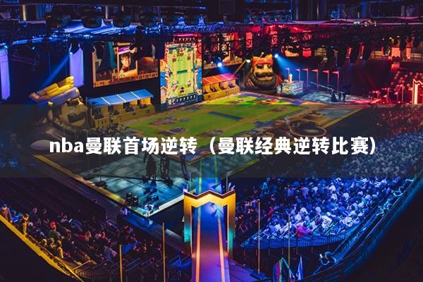 nba曼聯(lián)首場逆轉(zhuǎn)（曼聯(lián)經(jīng)典逆轉(zhuǎn)比賽）