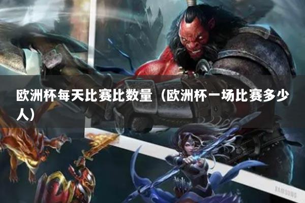 歐洲杯每天比賽比數(shù)量（歐洲杯一場比賽多少人）
