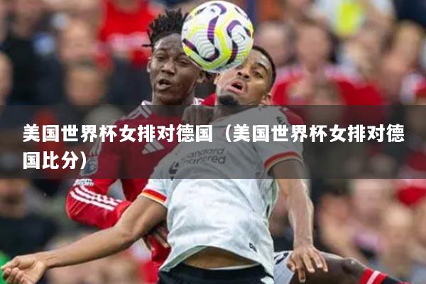 美國世界杯女排對(duì)德國（美國世界杯女排對(duì)德國比分）
