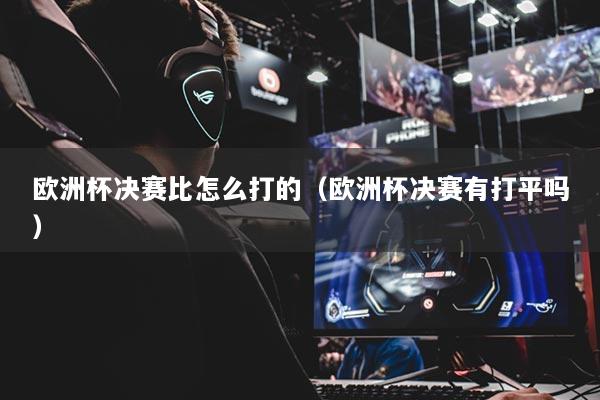 歐洲杯決賽比怎么打的（歐洲杯決賽有打平嗎）