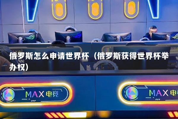 俄羅斯怎么申請世界杯（俄羅斯獲得世界杯舉辦權）