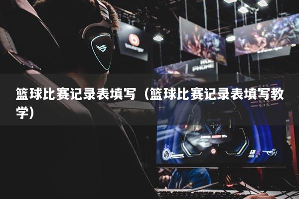 籃球比賽記錄表填寫（籃球比賽記錄表填寫教學）