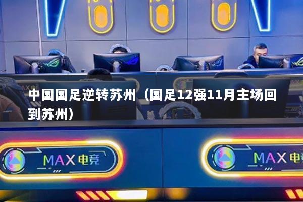 中國國足逆轉蘇州（國足12強11月主場回到蘇州）