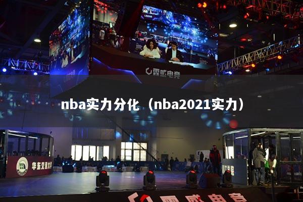 nba實(shí)力分化（nba2021實(shí)力）