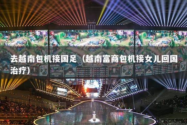 去越南包機接國足（越南富商包機接女兒回國治療）